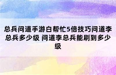 总兵问道手游白帮忙5倍技巧问道李总兵多少级 问道李总兵能刷到多少级